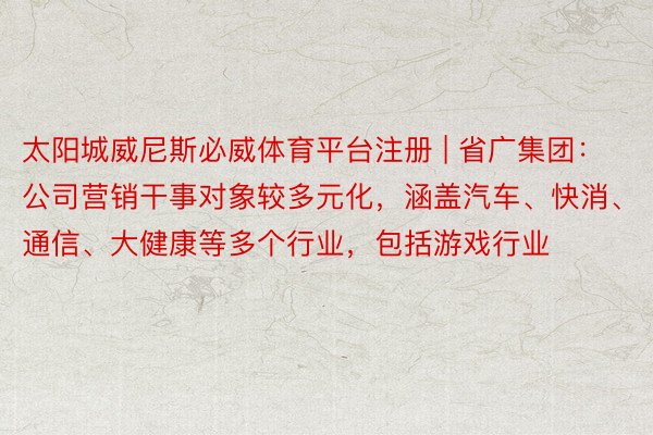 太阳城威尼斯必威体育平台注册 | 省广集团：公司营销干事对象较多元化，涵盖汽车、快消、通信、大健康等多个行业，包括游戏行业