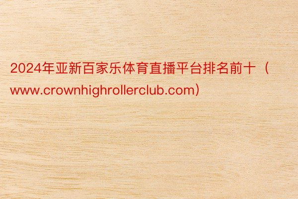 2024年亚新百家乐体育直播平台排名前十（www.crownhighrollerclub.com）
