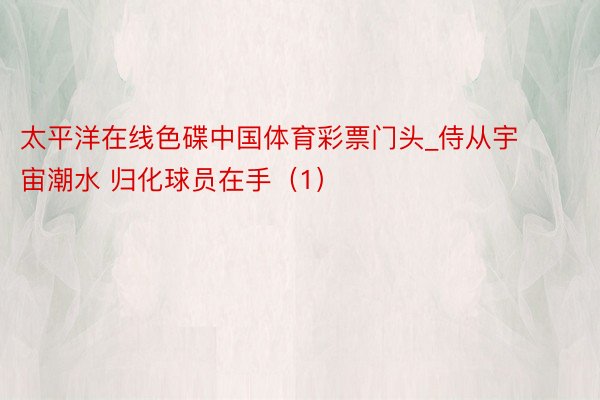 太平洋在线色碟中国体育彩票门头_侍从宇宙潮水 归化球员在手（1）