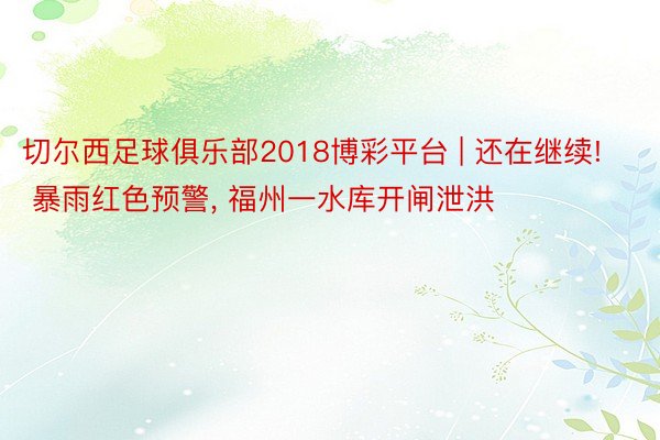 切尔西足球俱乐部2018博彩平台 | 还在继续! 暴雨红色预警, 福州一水库开闸泄洪