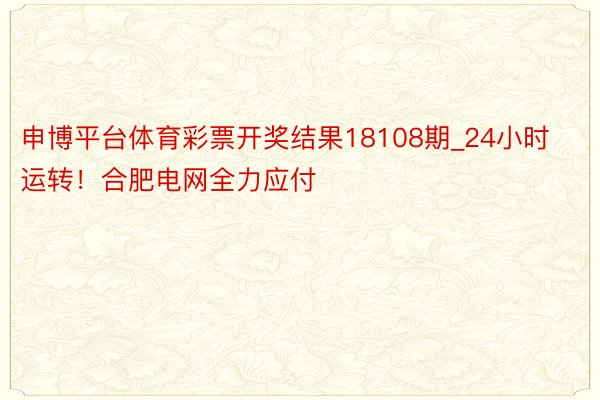 申博平台体育彩票开奖结果18108期_24小时运转！合肥电网全力应付