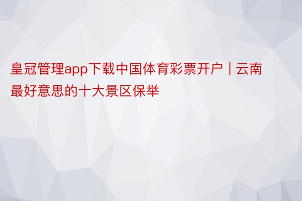 皇冠管理app下载中国体育彩票开户 | 云南最好意思的十大景区保举