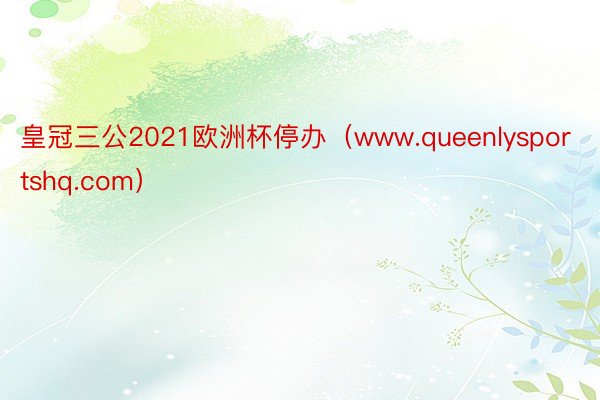 皇冠三公2021欧洲杯停办（www.queenlysportshq.com）