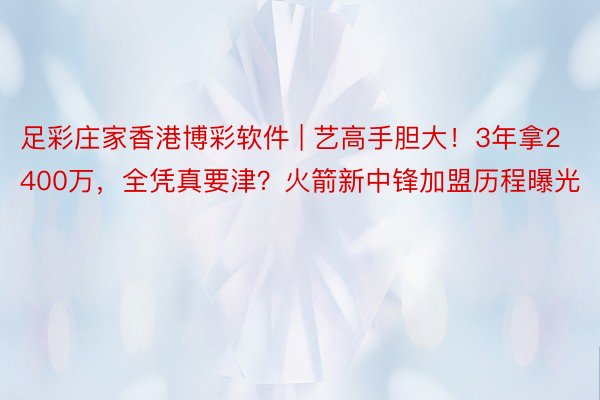 足彩庄家香港博彩软件 | 艺高手胆大！3年拿2400万，全凭真要津？火箭新中锋加盟历程曝光