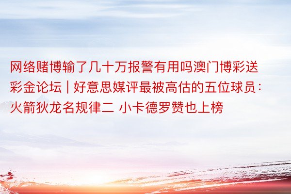 网络赌博输了几十万报警有用吗澳门博彩送彩金论坛 | 好意思媒评最被高估的五位球员：火箭狄龙名规律二 小卡德罗赞也上榜