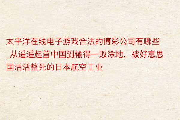 太平洋在线电子游戏合法的博彩公司有哪些_从遥遥起首中国到输得一败涂地，被好意思国活活整死的日本航空工业