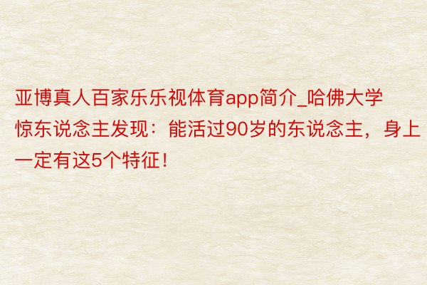 亚博真人百家乐乐视体育app简介_哈佛大学惊东说念主发现：能活过90岁的东说念主，身上一定有这5个特征！