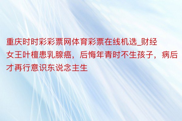 重庆时时彩彩票网体育彩票在线机选_财经女王叶檀患乳腺癌，后悔年青时不生孩子，病后才再行意识东说念主生