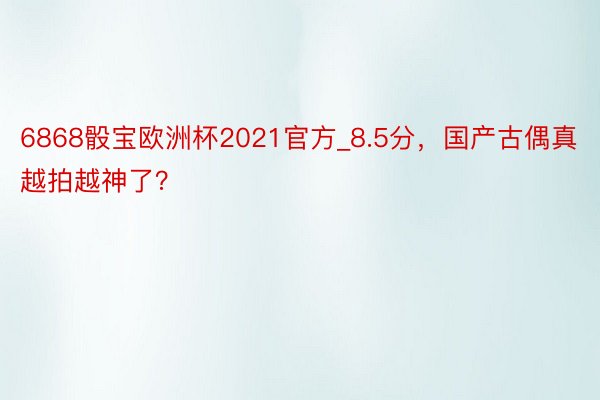 6868骰宝欧洲杯2021官方_8.5分，国产古偶真越拍越神了？