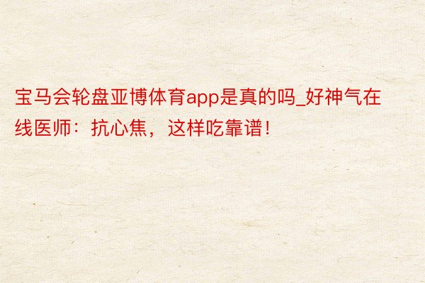 宝马会轮盘亚博体育app是真的吗_好神气在线医师：抗心焦，这样吃靠谱！