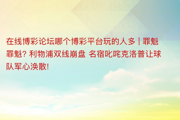 在线博彩论坛哪个博彩平台玩的人多 | 罪魁罪魁? 利物浦双线崩盘 名宿叱咤克洛普让球队军心涣散!