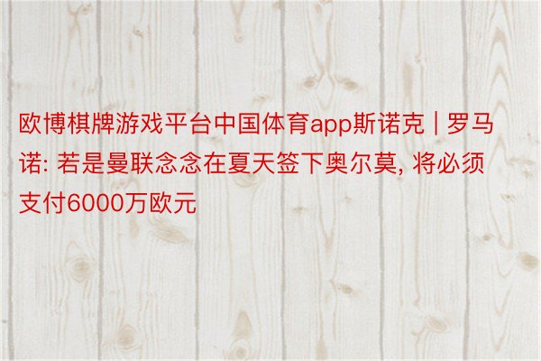 欧博棋牌游戏平台中国体育app斯诺克 | 罗马诺: 若是曼联念念在夏天签下奥尔莫, 将必须支付6000万欧元
