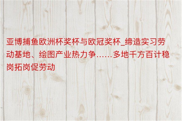 亚博捕鱼欧洲杯奖杯与欧冠奖杯_缔造实习劳动基地、绘图产业热力争……多地千方百计稳岗拓岗促劳动