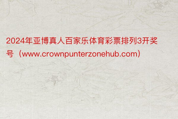2024年亚博真人百家乐体育彩票排列3开奖号（www.crownpunterzonehub.com）
