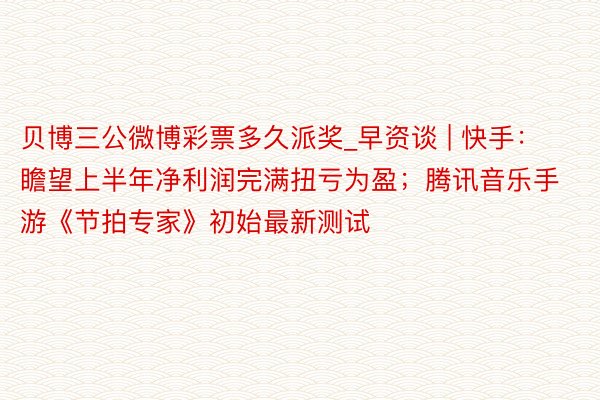 贝博三公微博彩票多久派奖_早资谈 | 快手：瞻望上半年净利润完满扭亏为盈；腾讯音乐手游《节拍专家》初始最新测试