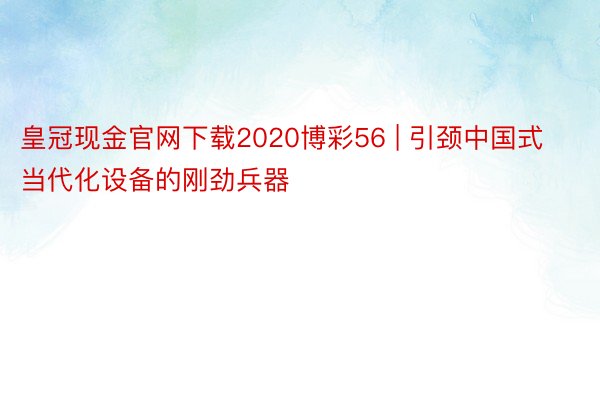 皇冠现金官网下载2020博彩56 | 引颈中国式当代化设备的刚劲兵器