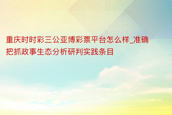 重庆时时彩三公亚博彩票平台怎么样_准确把抓政事生态分析研判实践条目