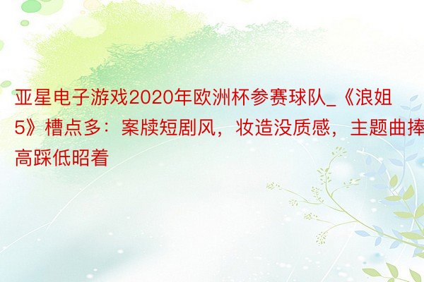 亚星电子游戏2020年欧洲杯参赛球队_《浪姐5》槽点多：案牍短剧风，妆造没质感，主题曲捧高踩低昭着