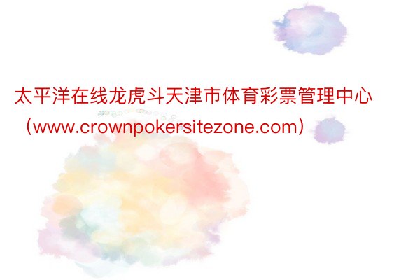太平洋在线龙虎斗天津市体育彩票管理中心（www.crownpokersitezone.com）