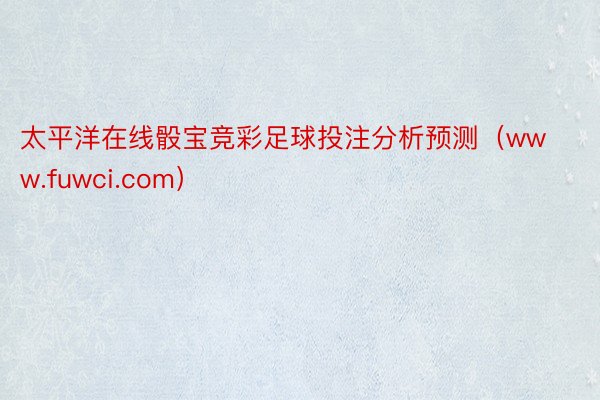 太平洋在线骰宝竞彩足球投注分析预测（www.fuwci.com）