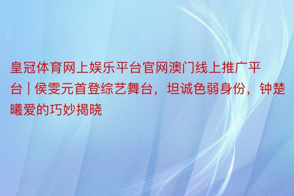 皇冠体育网上娱乐平台官网澳门线上推广平台 | 侯雯元首登综艺舞台，坦诚色弱身份，钟楚曦爱的巧妙揭晓