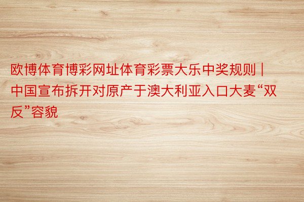欧博体育博彩网址体育彩票大乐中奖规则 | 中国宣布拆开对原产于澳大利亚入口大麦“双反”容貌