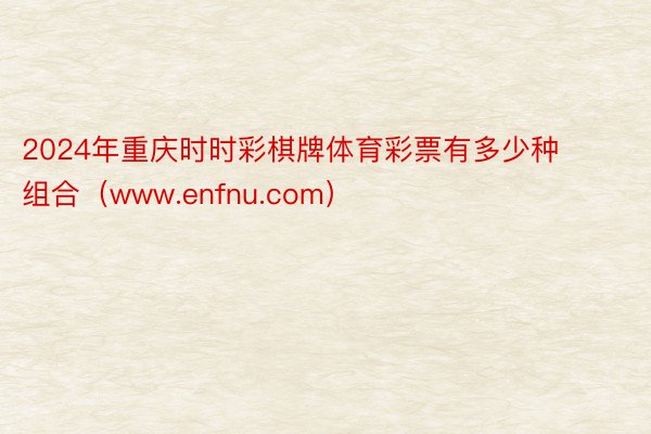 2024年重庆时时彩棋牌体育彩票有多少种组合（www.enfnu.com）