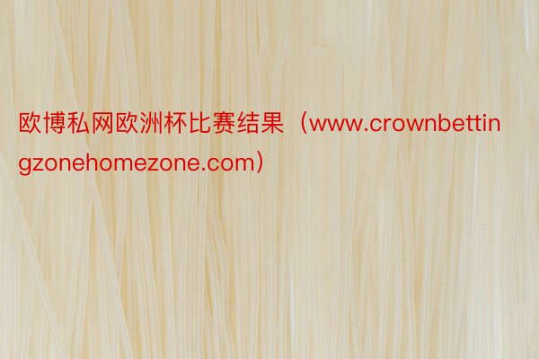 欧博私网欧洲杯比赛结果（www.crownbettingzonehomezone.com）