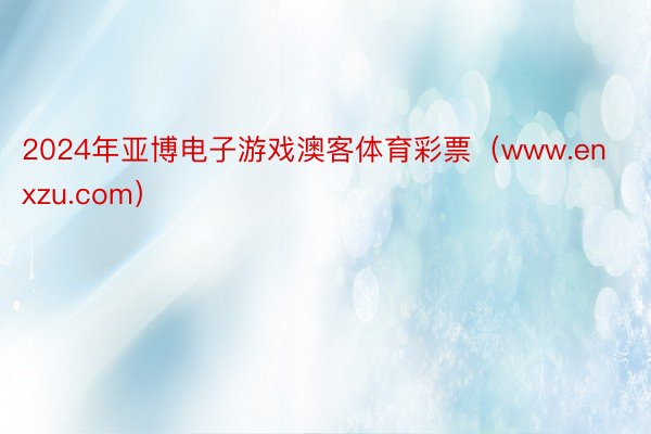 2024年亚博电子游戏澳客体育彩票（www.enxzu.com）