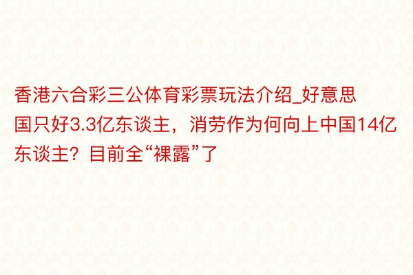 香港六合彩三公体育彩票玩法介绍_好意思国只好3.3亿东谈主，消劳作为何向上中国14亿东谈主？目前全“裸露”了