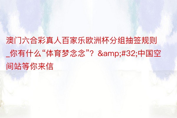 澳门六合彩真人百家乐欧洲杯分组抽签规则_你有什么“体育梦念念”？&#32;中国空间站等你来信
