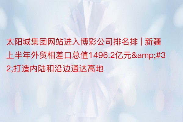 太阳城集团网站进入博彩公司排名排 | 新疆上半年外贸相差口总值1496.2亿元&#32;打造内陆和沿边通达高地