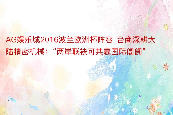 AG娱乐城2016波兰欧洲杯阵容_台商深耕大陆精密机械：“两岸联袂可共赢国际阛阓”