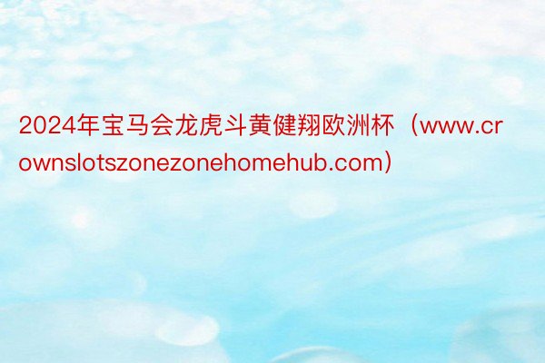 2024年宝马会龙虎斗黄健翔欧洲杯（www.crownslotszonezonehomehub.com）