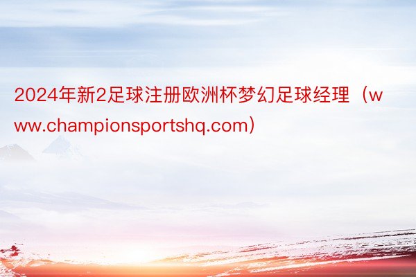 2024年新2足球注册欧洲杯梦幻足球经理（www.championsportshq.com）