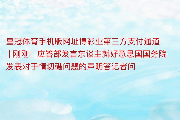 皇冠体育手机版网址博彩业第三方支付通道 | 刚刚！应答部发言东谈主就好意思国国务院发表对于情切礁问题的声明答记者问