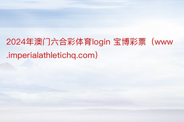2024年澳门六合彩体育login 宝博彩票（www.imperialathletichq.com）