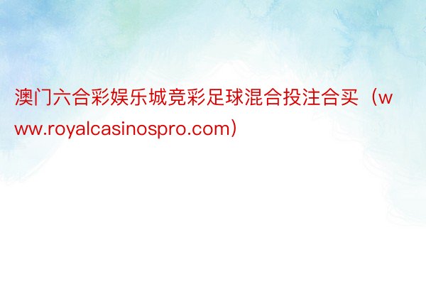 澳门六合彩娱乐城竞彩足球混合投注合买（www.royalcasinospro.com）