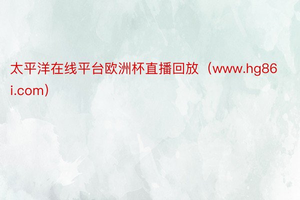 太平洋在线平台欧洲杯直播回放(www.hg86i.com)