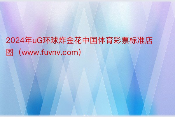 2024年uG环球炸金花中国体育彩票标准店图（www.fuvnv.com）