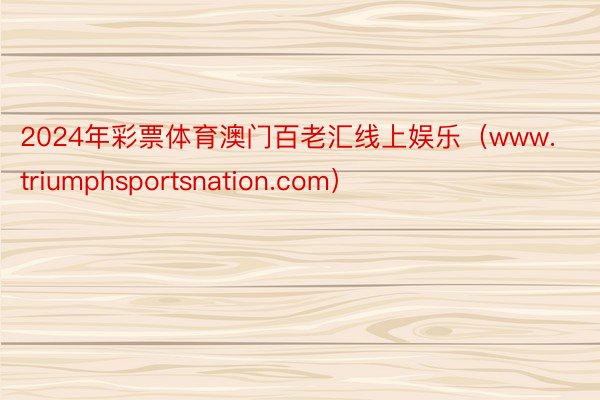 2024年彩票体育澳门百老汇线上娱乐（www.triumphsportsnation.com）