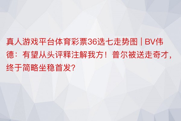 真人游戏平台体育彩票36选七走势图 | BV伟德：有望从头评释注解我方！普尔被送走奇才，终于简略坐稳首发？