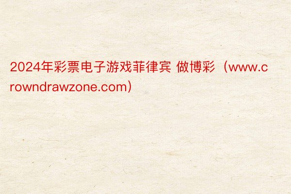 2024年彩票电子游戏菲律宾 做博彩（www.crowndrawzone.com）