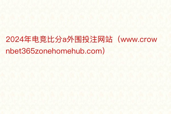 2024年电竞比分a外围投注网站（www.crownbet365zonehomehub.com）