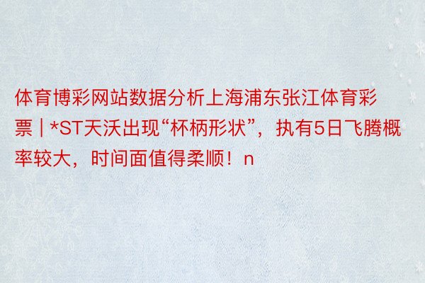 体育博彩网站数据分析上海浦东张江体育彩票 | *ST天沃出现“杯柄形状”，执有5日飞腾概率较大，时间面值得柔顺！n