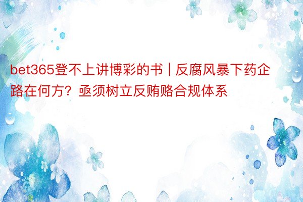 bet365登不上讲博彩的书 | 反腐风暴下药企路在何方？亟须树立反贿赂合规体系