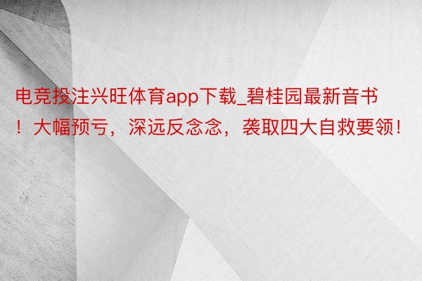 电竞投注兴旺体育app下载_碧桂园最新音书！大幅预亏，深远反念念，袭取四大自救要领！