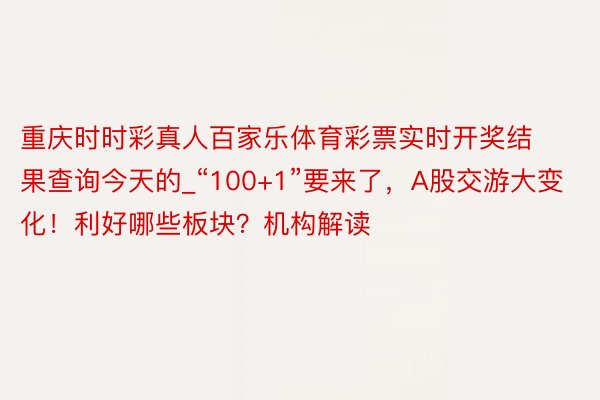 重庆时时彩真人百家乐体育彩票实时开奖结果查询今天的_“100+1”要来了，A股交游大变化！利好哪些板块？机构解读