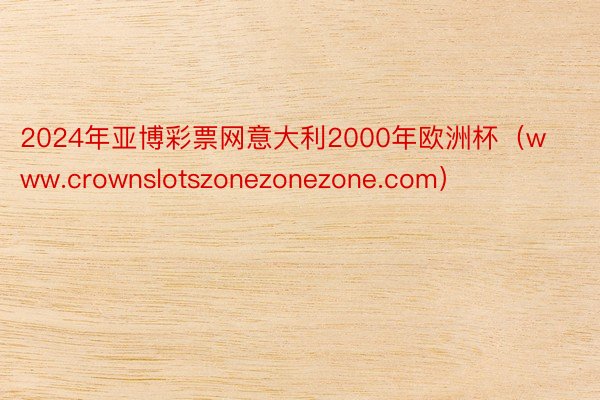 2024年亚博彩票网意大利2000年欧洲杯（www.crownslotszonezonezone.com）