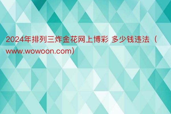 2024年排列三炸金花网上博彩 多少钱违法（www.wowoon.com）